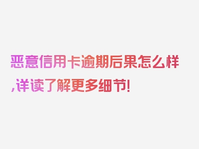 恶意信用卡逾期后果怎么样，详读了解更多细节！