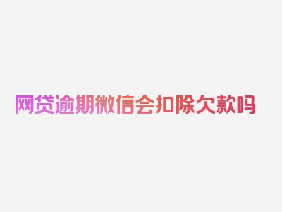网贷逾期微信会扣除欠款吗