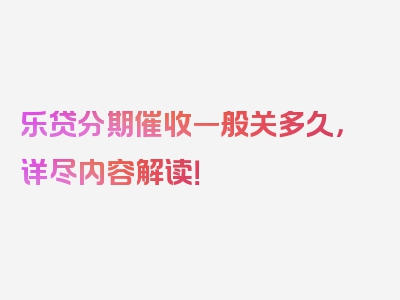 乐贷分期催收一般关多久，详尽内容解读！