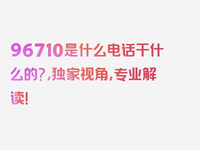 96710是什么电话干什么的?，独家视角，专业解读！