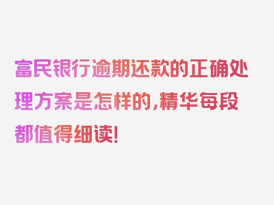 富民银行逾期还款的正确处理方案是怎样的，精华每段都值得细读！