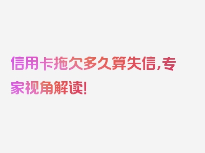 信用卡拖欠多久算失信，专家视角解读！