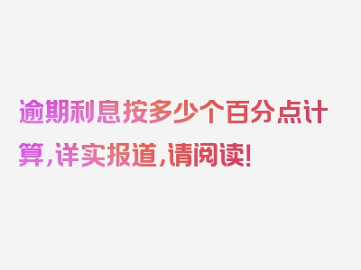 逾期利息按多少个百分点计算，详实报道，请阅读！