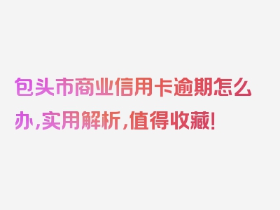 包头市商业信用卡逾期怎么办，实用解析，值得收藏！