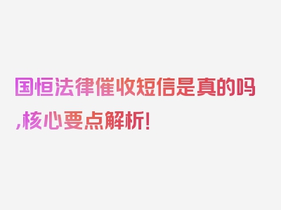 国恒法律催收短信是真的吗，核心要点解析！