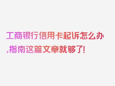 工商银行信用卡起诉怎么办，指南这篇文章就够了！