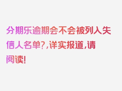 分期乐逾期会不会被列入失信人名单?，详实报道，请阅读！