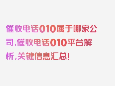 催收电话010属于哪家公司,催收电话010平台解析，关键信息汇总！