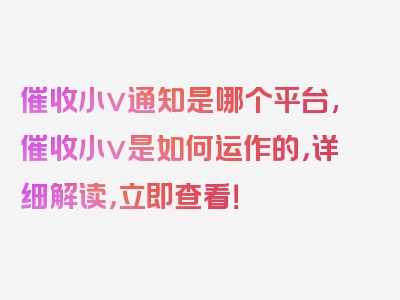催收小v通知是哪个平台,催收小v是如何运作的，详细解读，立即查看！