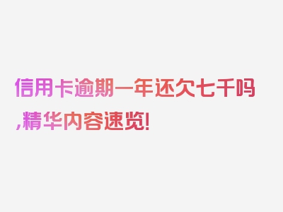 信用卡逾期一年还欠七千吗，精华内容速览！