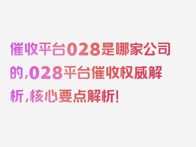 催收平台028是哪家公司的,028平台催收权威解析，核心要点解析！