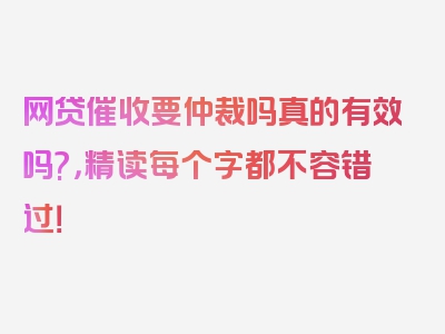 网贷催收要仲裁吗真的有效吗?，精读每个字都不容错过！