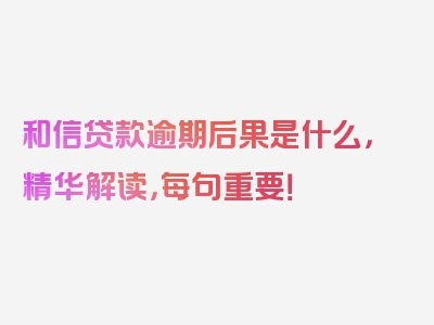 和信贷款逾期后果是什么，精华解读，每句重要！