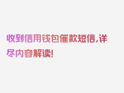 收到信用钱包催款短信，详尽内容解读！