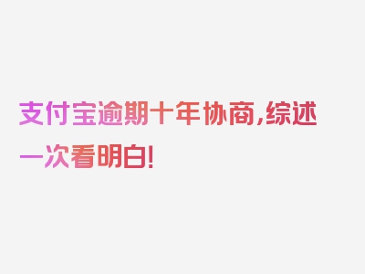 支付宝逾期十年协商，综述一次看明白！
