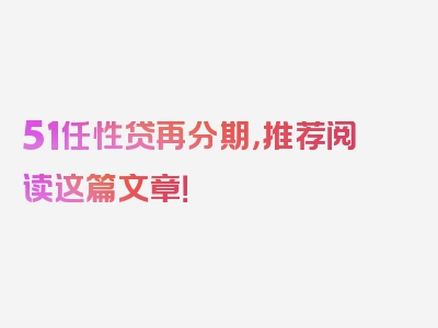 51任性贷再分期，推荐阅读这篇文章！
