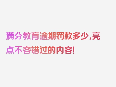 满分教育逾期罚款多少，亮点不容错过的内容！