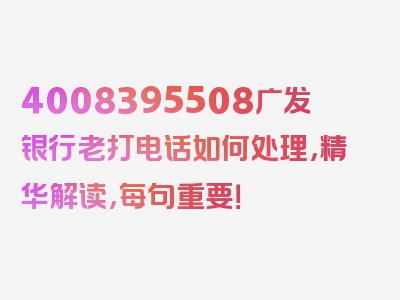 4008395508广发银行老打电话如何处理，精华解读，每句重要！