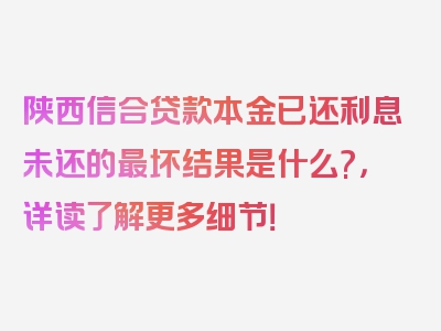 陕西信合贷款本金已还利息未还的最坏结果是什么?，详读了解更多细节！
