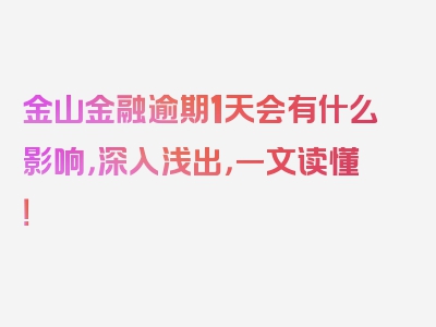 金山金融逾期1天会有什么影响，深入浅出，一文读懂！