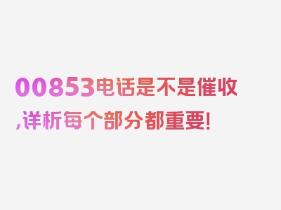 00853电话是不是催收，详析每个部分都重要！