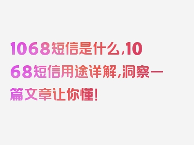 1068短信是什么,1068短信用途详解，洞察一篇文章让你懂！