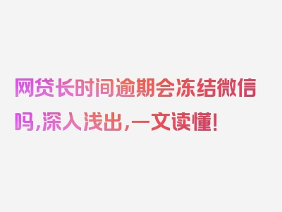 网贷长时间逾期会冻结微信吗，深入浅出，一文读懂！