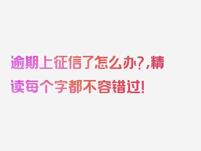 逾期上征信了怎么办?，精读每个字都不容错过！