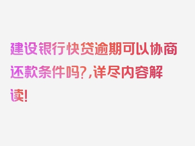 建设银行快贷逾期可以协商还款条件吗?，详尽内容解读！