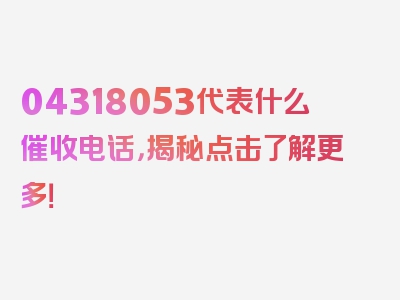 04318053代表什么催收电话，揭秘点击了解更多！