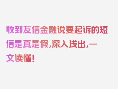 收到友信金融说要起诉的短信是真是假，深入浅出，一文读懂！