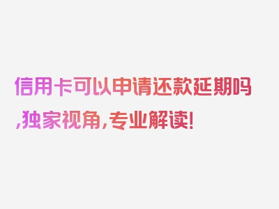 信用卡可以申请还款延期吗，独家视角，专业解读！