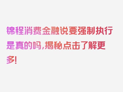 锦程消费金融说要强制执行是真的吗，揭秘点击了解更多！