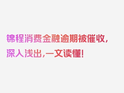 锦程消费金融逾期被催收，深入浅出，一文读懂！