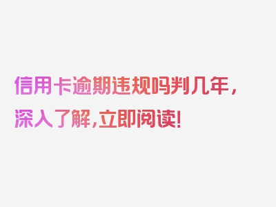 信用卡逾期违规吗判几年，深入了解，立即阅读！