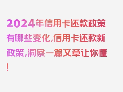 2024年信用卡还款政策有哪些变化,信用卡还款新政策，洞察一篇文章让你懂！
