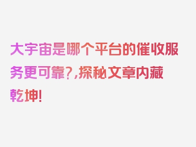 大宇宙是哪个平台的催收服务更可靠?，探秘文章内藏乾坤！