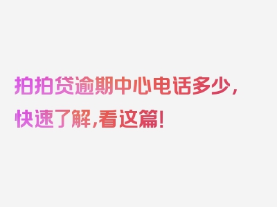 拍拍贷逾期中心电话多少，快速了解，看这篇！
