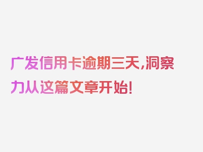 广发信用卡逾期三天，洞察力从这篇文章开始！