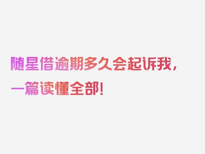 随星借逾期多久会起诉我，一篇读懂全部！