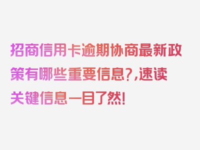 招商信用卡逾期协商最新政策有哪些重要信息?，速读关键信息一目了然！