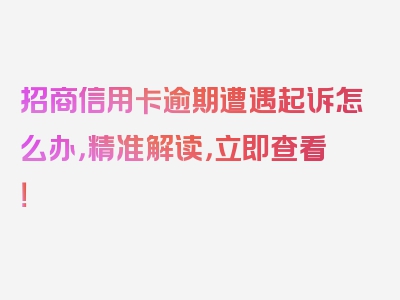 招商信用卡逾期遭遇起诉怎么办，精准解读，立即查看！