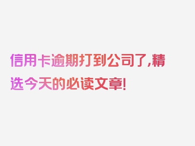 信用卡逾期打到公司了，精选今天的必读文章！