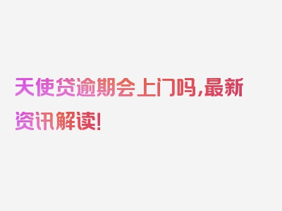 天使贷逾期会上门吗，最新资讯解读！