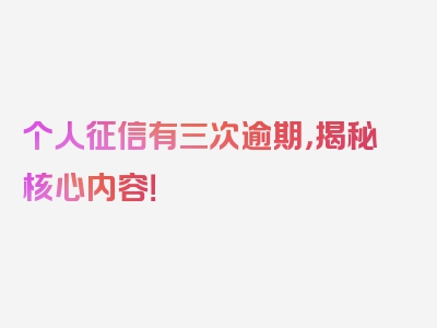 个人征信有三次逾期，揭秘核心内容！