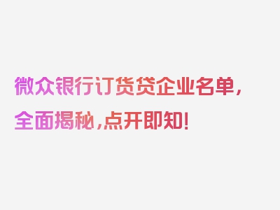 微众银行订货贷企业名单，全面揭秘，点开即知！