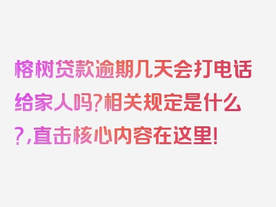 榕树贷款逾期几天会打电话给家人吗?相关规定是什么?，直击核心内容在这里！