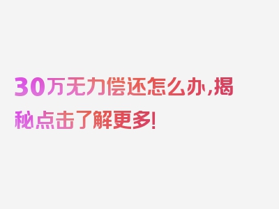 30万无力偿还怎么办，揭秘点击了解更多！