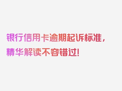 银行信用卡逾期起诉标准，精华解读不容错过！