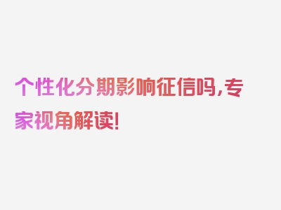 个性化分期影响征信吗，专家视角解读！
